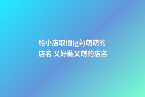 給小店取個(gè)萌萌的店名 又好聽又萌的店名-第1張-店鋪起名-玄機(jī)派